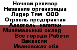 Ночной ревизор › Название организации ­ Лидер Тим, ООО › Отрасль предприятия ­ Алкоголь, напитки › Минимальный оклад ­ 35 000 - Все города Работа » Вакансии   . Ивановская обл.